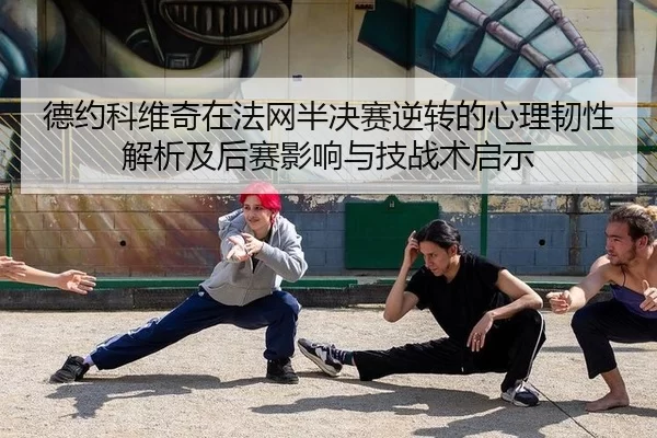 德约科维奇在法网半决赛逆转的心理韧性解析及后赛影响与技战术启示