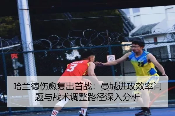 哈兰德伤愈复出首战：曼城进攻效率问题与战术调整路径深入分析