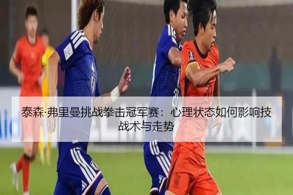 泰森·弗里曼挑战拳击冠军赛：心理状态如何影响技战术与走势