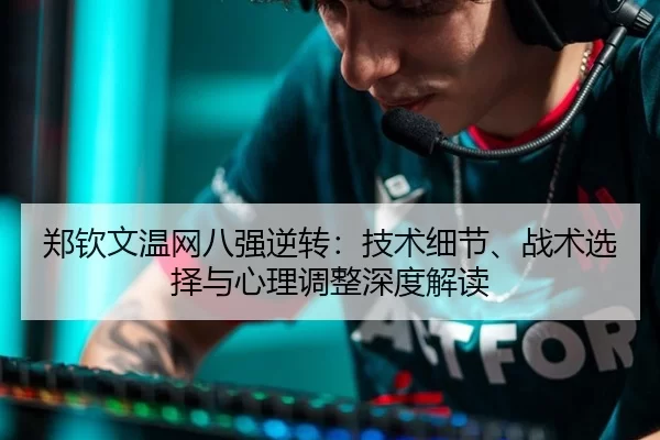 郑钦文温网八强逆转：技术细节、战术选择与心理调整深度解读